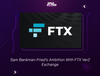 Sam Bankman-Fried's Ambition With FTX Ver2 Exchange